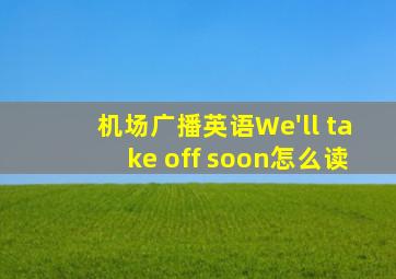 机场广播英语We'll take off soon怎么读